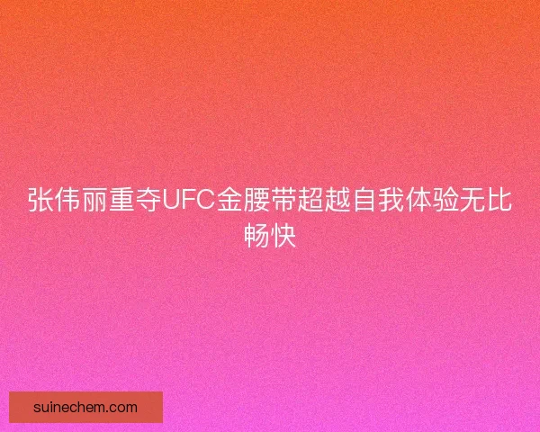 张伟丽重夺UFC金腰带超越自我体验无比畅快